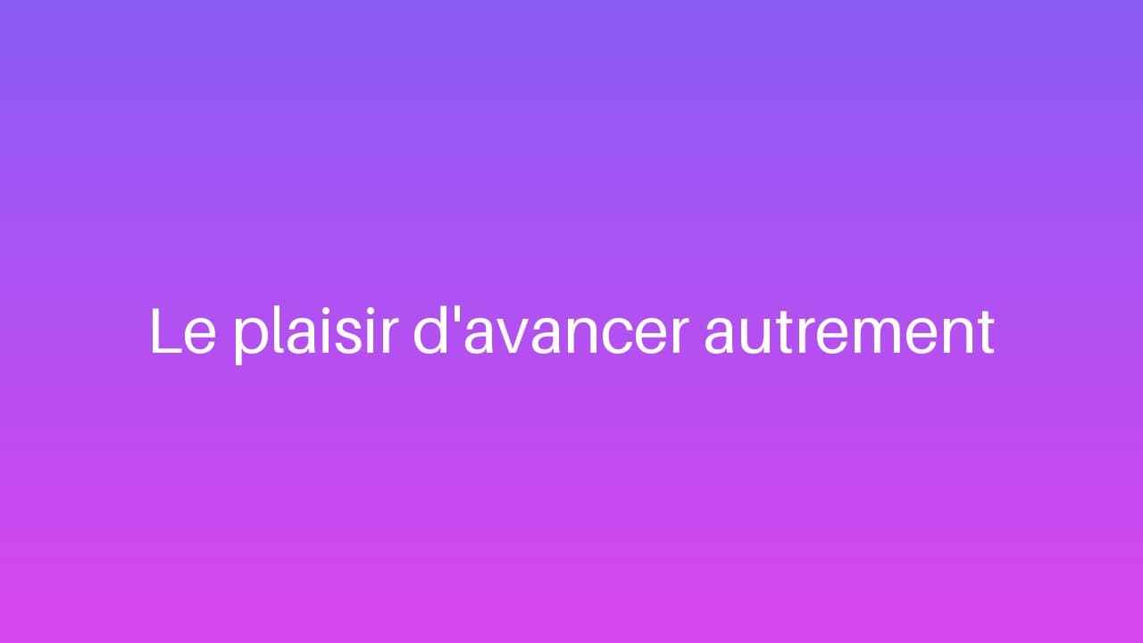 Le plaisir d'avancer autrement